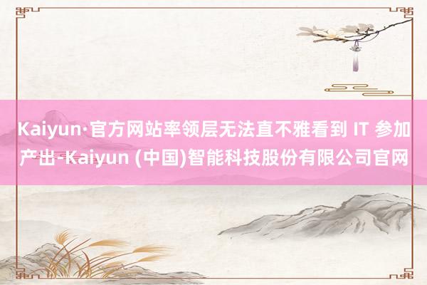 Kaiyun·官方网站率领层无法直不雅看到 IT 参加产出-Kaiyun (中国)智能科技股份有限公司官网