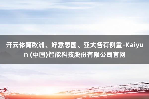 开云体育欧洲、好意思国、亚太各有侧重-Kaiyun (中国)智能科技股份有限公司官网