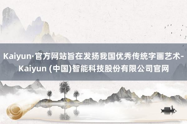Kaiyun·官方网站旨在发扬我国优秀传统字画艺术-Kaiyun (中国)智能科技股份有限公司官网