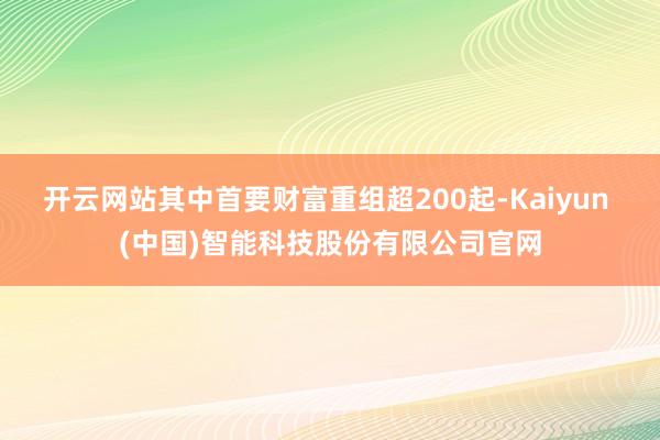 开云网站其中首要财富重组超200起-Kaiyun (中国)智能科技股份有限公司官网