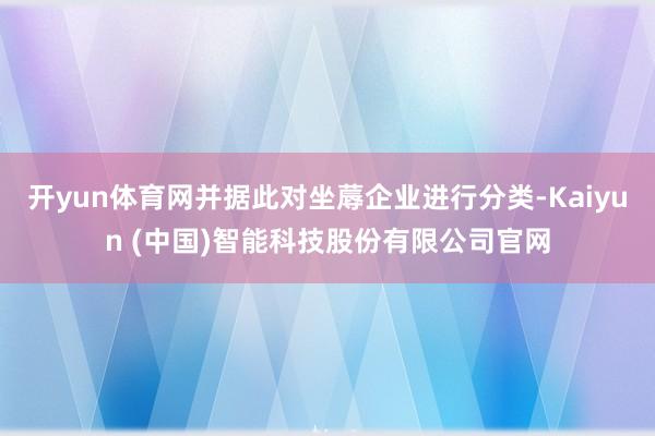 开yun体育网并据此对坐蓐企业进行分类-Kaiyun (中国)智能科技股份有限公司官网
