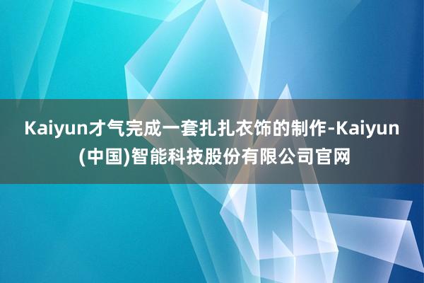 Kaiyun才气完成一套扎扎衣饰的制作-Kaiyun (中国)智能科技股份有限公司官网