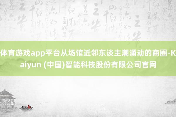 体育游戏app平台从场馆近邻东谈主潮涌动的商圈-Kaiyun (中国)智能科技股份有限公司官网