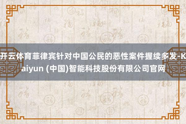 开云体育菲律宾针对中国公民的恶性案件握续多发-Kaiyun (中国)智能科技股份有限公司官网