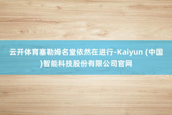 云开体育塞勒姆名堂依然在进行-Kaiyun (中国)智能科技股份有限公司官网