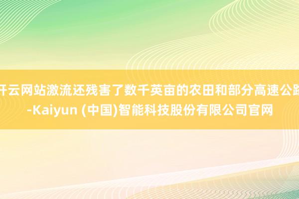 开云网站激流还残害了数千英亩的农田和部分高速公路-Kaiyun (中国)智能科技股份有限公司官网