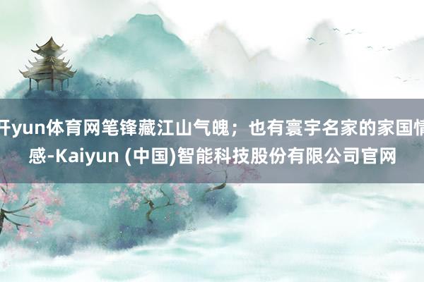 开yun体育网笔锋藏江山气魄；也有寰宇名家的家国情感-Kaiyun (中国)智能科技股份有限公司官网