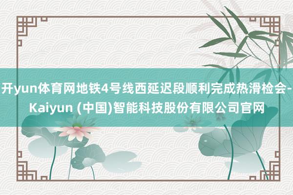开yun体育网地铁4号线西延迟段顺利完成热滑检会-Kaiyun (中国)智能科技股份有限公司官网