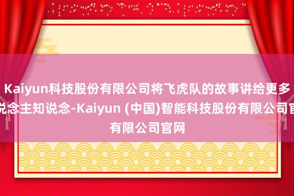Kaiyun科技股份有限公司将飞虎队的故事讲给更多东说念主知说念-Kaiyun (中国)智能科技股份有限公司官网