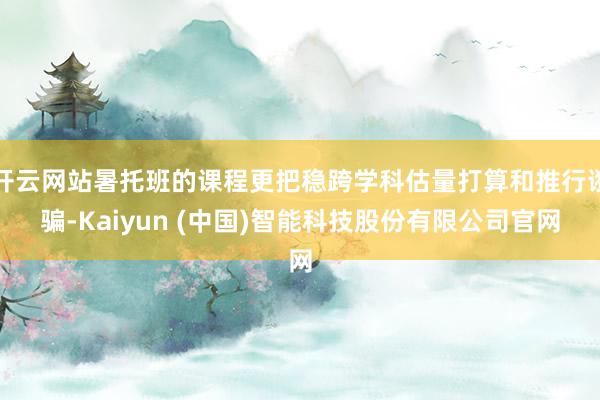 开云网站暑托班的课程更把稳跨学科估量打算和推行诳骗-Kaiyun (中国)智能科技股份有限公司官网