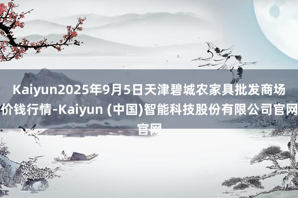 Kaiyun2025年9月5日天津碧城农家具批发商场价钱行情-Kaiyun (中国)智能科技股份有限公司官网
