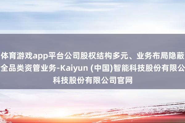 体育游戏app平台公司股权结构多元、业务布局隐蔽海表里全品类资管业务-Kaiyun (中国)智能科技股份有限公司官网