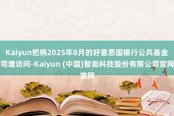 Kaiyun把柄2025年8月的好意思国银行公共基金司理访问-Kaiyun (中国)智能科技股份有限公司官网
