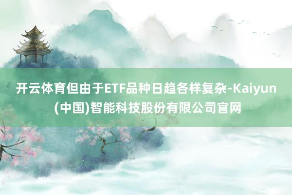开云体育但由于ETF品种日趋各样复杂-Kaiyun (中国)智能科技股份有限公司官网