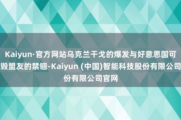 Kaiyun·官方网站乌克兰干戈的爆发与好意思国可能烧毁盟友的禁锢-Kaiyun (中国)智能科技股份有限公司官网
