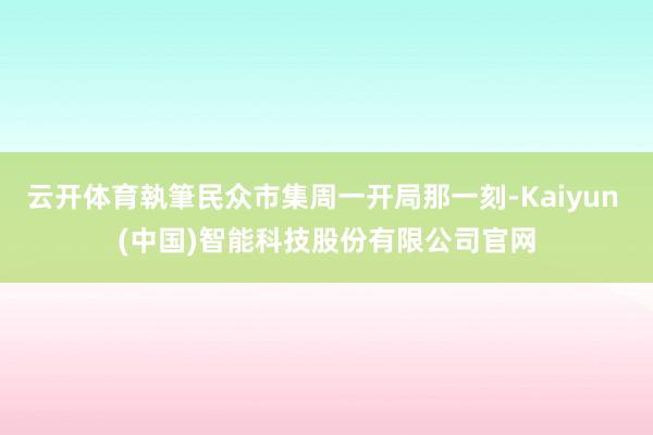 云开体育執筆民众市集周一开局那一刻-Kaiyun (中国)智能科技股份有限公司官网