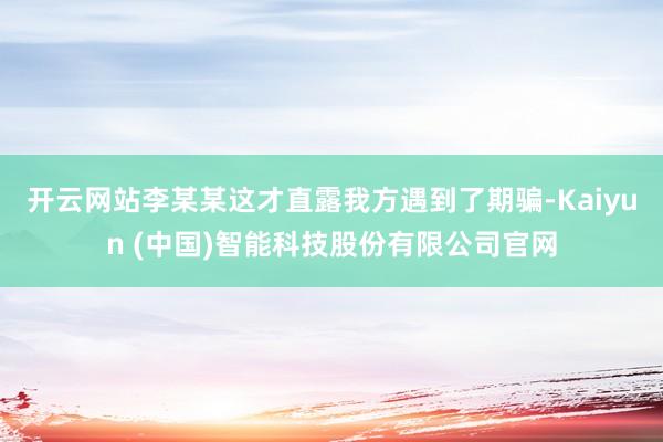 开云网站李某某这才直露我方遇到了期骗-Kaiyun (中国)智能科技股份有限公司官网