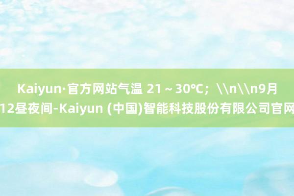 Kaiyun·官方网站气温 21～30℃；\n\n9月12昼夜间-Kaiyun (中国)智能科技股份有限公司官网