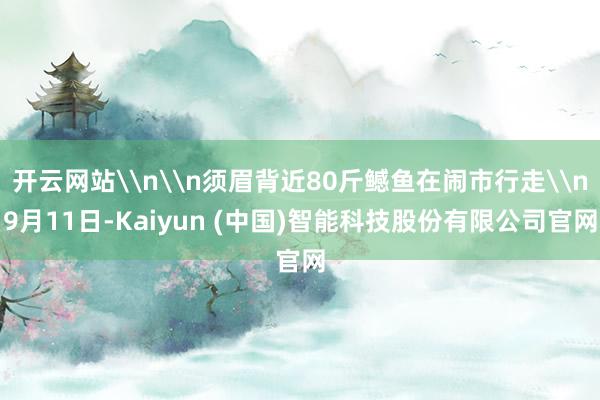 开云网站\n\n须眉背近80斤鳡鱼在闹市行走\n9月11日-Kaiyun (中国)智能科技股份有限公司官网