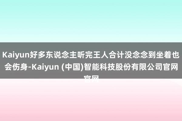 Kaiyun好多东说念主听完王人合计没念念到坐着也会伤身-Kaiyun (中国)智能科技股份有限公司官网