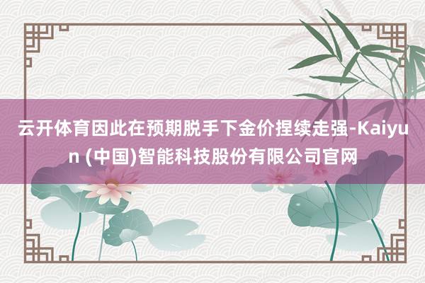 云开体育因此在预期脱手下金价捏续走强-Kaiyun (中国)智能科技股份有限公司官网