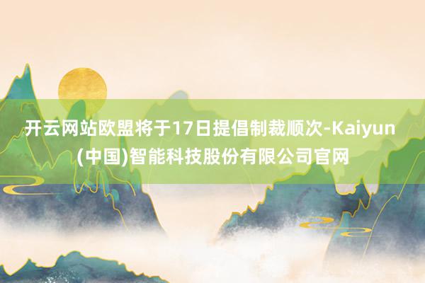 开云网站欧盟将于17日提倡制裁顺次-Kaiyun (中国)智能科技股份有限公司官网