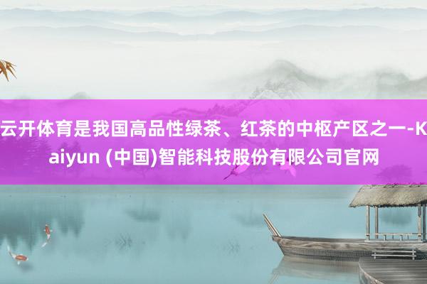 云开体育是我国高品性绿茶、红茶的中枢产区之一-Kaiyun (中国)智能科技股份有限公司官网