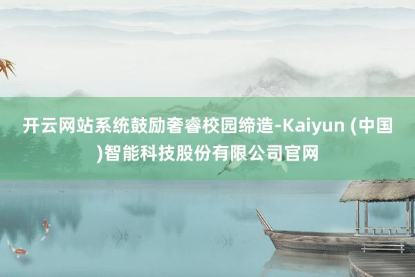开云网站系统鼓励奢睿校园缔造-Kaiyun (中国)智能科技股份有限公司官网