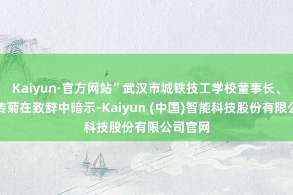 Kaiyun·官方网站”武汉市城铁技工学校董事长、校长吴传菊在致辞中暗示-Kaiyun (中国)智能科技股份有限公司官网